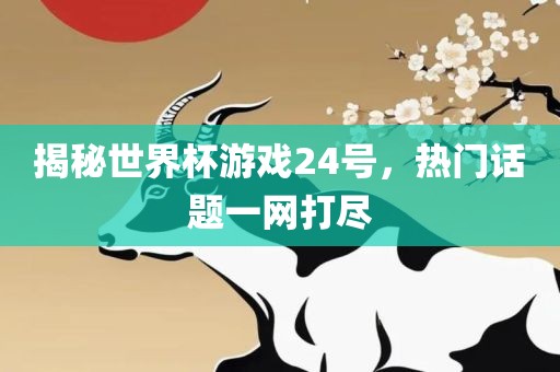 揭秘世界杯游戏24号，热门话题一网打尽