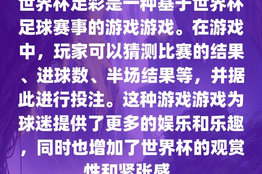 世界杯足彩是一种基于世界杯足球赛事的游戏游戏。在游戏中，玩家可以猜测比赛的结果、进球数、半场结果等，并据此进行投注。这种游戏游戏为球迷提供了更多的娱乐和乐趣，同时也增加了世界杯的观赏性和紧张感。