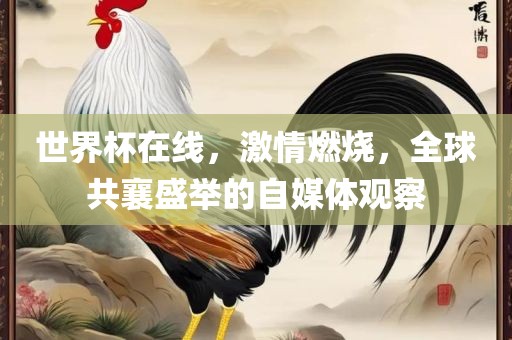 世界杯在线，激情燃烧，全球共襄盛举的自媒体观察