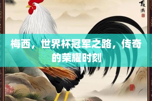 梅西，世界杯冠军之路，传奇的荣耀时刻