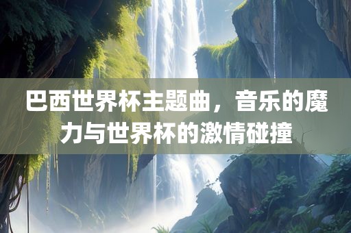 巴西世界杯主题曲，音乐的魔力与世界杯的激情碰撞