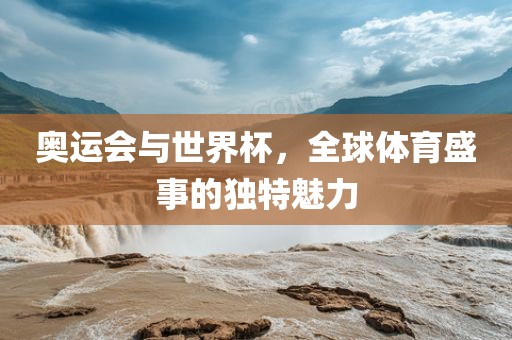 奥运会与世界杯，全球体育盛事的独特魅力