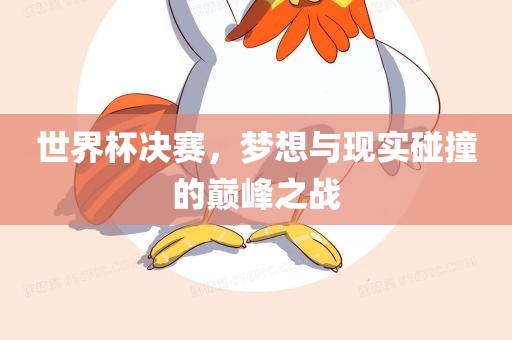世界杯决赛，梦想与现实碰撞的巅峰之战
