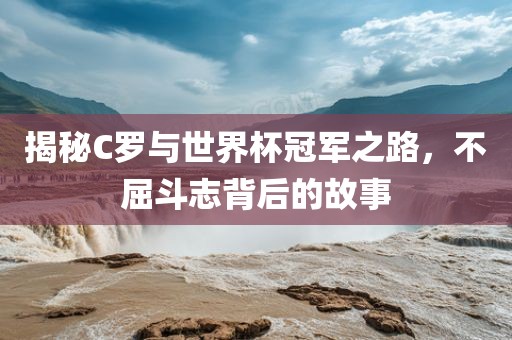 揭秘C罗与世界杯冠军之路，不屈斗志背后的故事