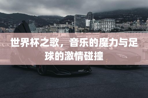 世界杯之歌，音乐的魔力与足球的激情碰撞