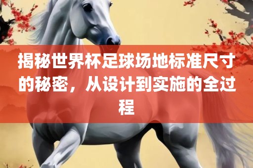 揭秘世界杯足球场地标准尺寸的秘密，从设计到实施的全过程
