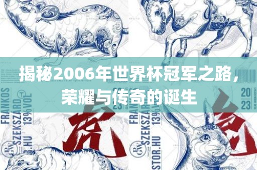 揭秘2006年世界杯冠军之路，荣耀与传奇的诞生