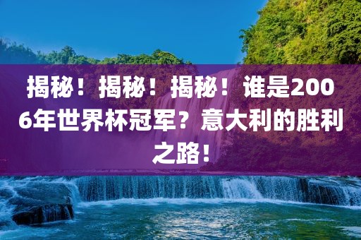 揭秘！揭秘！揭秘！谁是2006年世界杯冠军？意大利的胜利之路！