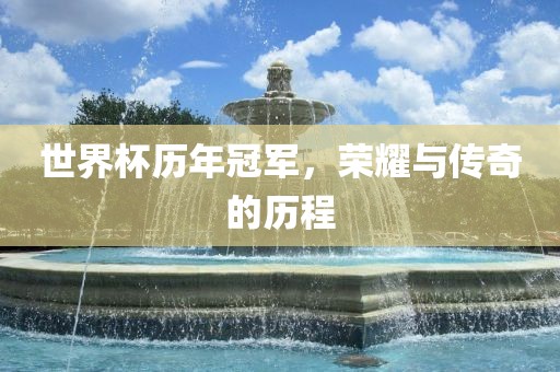 世界杯历年冠军，荣耀与传奇的历程