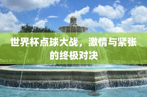 世界杯点球大战，激情与紧张的终极对决