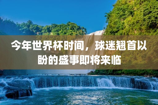 今年世界杯时间，球迷翘首以盼的盛事即将来临