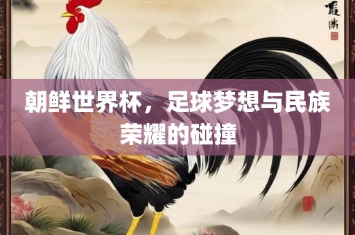 朝鲜世界杯，足球梦想与民族荣耀的碰撞