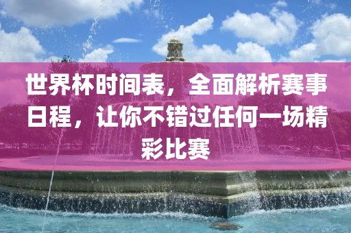 世界杯时间表，全面解析赛事日程，让你不错过任何一场精彩比赛