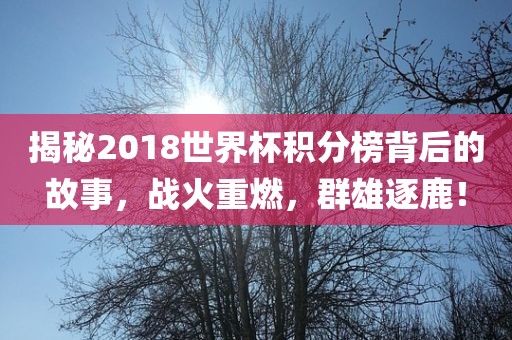 揭秘2018世界杯积分榜背后的故事，战火重燃，群雄逐鹿！
