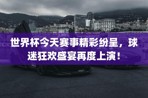 世界杯今天赛事精彩纷呈，球迷狂欢盛宴再度上演！