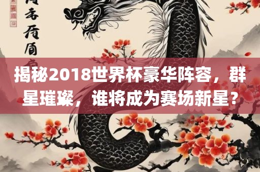 揭秘2018世界杯豪华阵容，群星璀璨，谁将成为赛场新星？