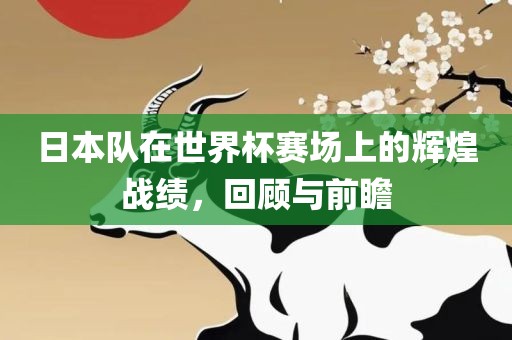 日本队在世界杯赛场上的辉煌战绩，回顾与前瞻