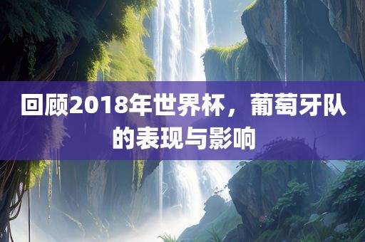 回顾2018年世界杯，葡萄牙队的表现与影响
