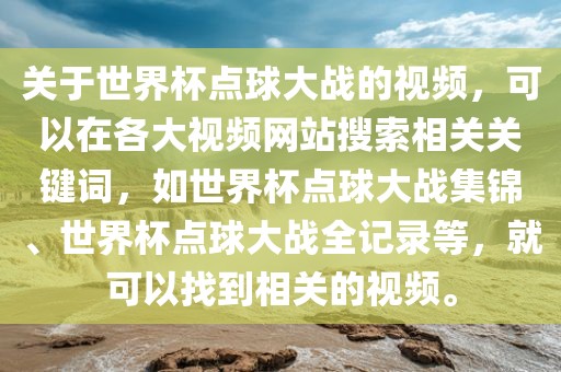 关于世界杯点球大战的视频，可以在各大视频网站搜索相关关键词，如世界杯点球大战集锦、世界杯点球大战全记录等，就可以找到相关的视频。