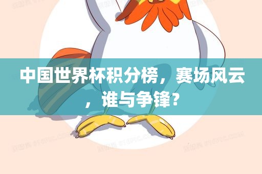 中国世界杯积分榜，赛场风云，谁与争锋？