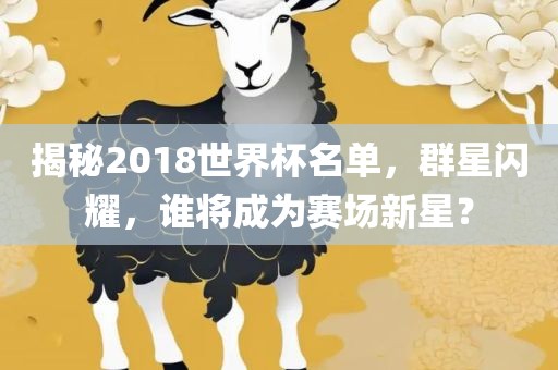揭秘2018世界杯名单，群星闪耀，谁将成为赛场新星？