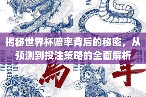 揭秘世界杯赔率背后的秘密，从预测到投注策略的全面解析