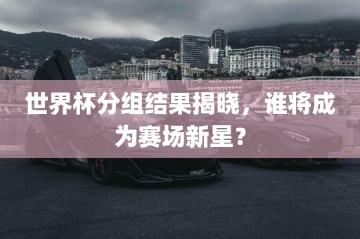 世界杯分组结果揭晓，谁将成为赛场新星？
