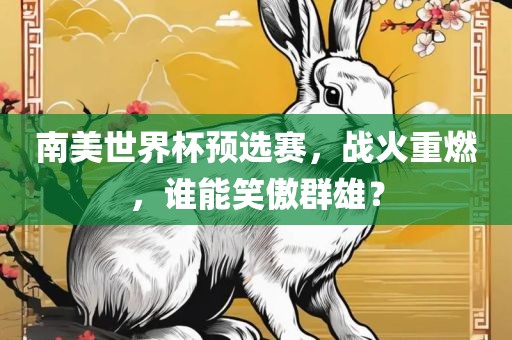 南美世界杯预选赛，战火重燃，谁能笑傲群雄？