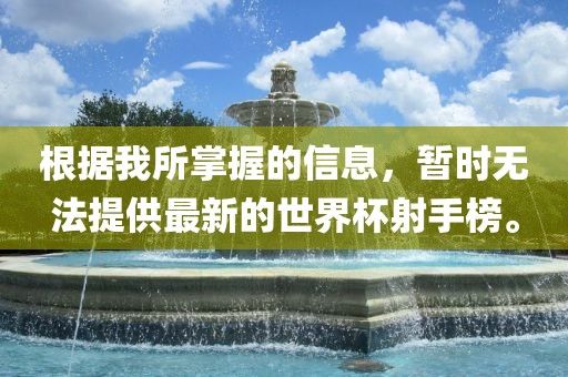 根据我所掌握的信息，暂时无法提供最新的世界杯射手榜。