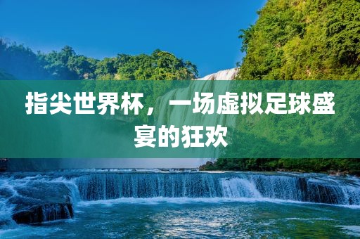 指尖世界杯，一场虚拟足球盛宴的狂欢