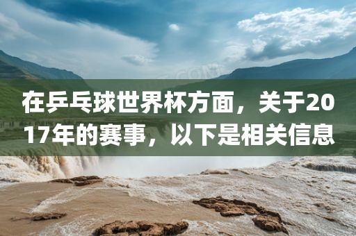 在乒乓球世界杯方面，关于2017年的赛事，以下是相关信息