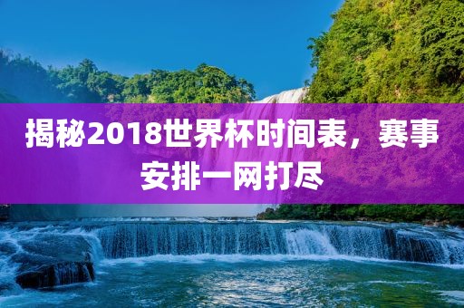 揭秘2018世界杯时间表，赛事安排一网打尽