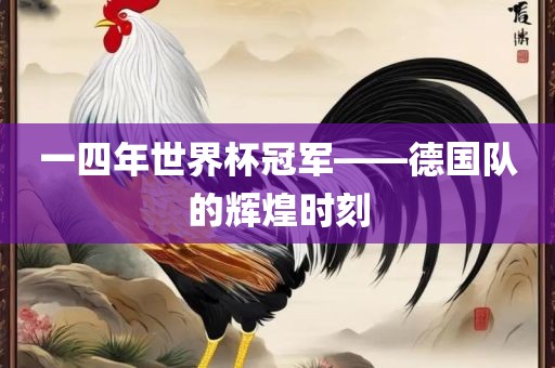 一四年世界杯冠军——德国队的辉煌时刻