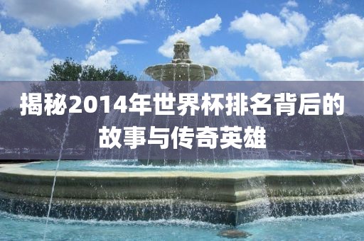 揭秘2014年世界杯排名背后的故事与传奇英雄