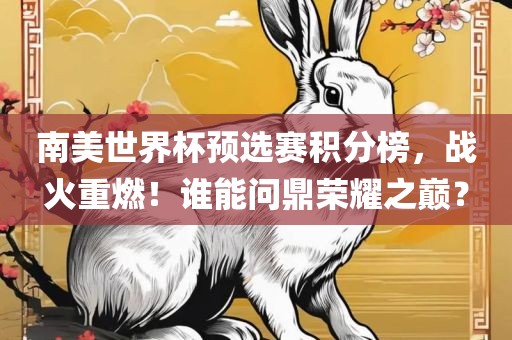 南美世界杯预选赛积分榜，战火重燃！谁能问鼎荣耀之巅？