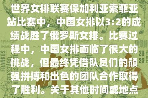 在已知的最近一次比赛中，即世界女排联赛保加利亚索菲亚站比赛中，中国女排以3:2的成绩战胜了俄罗斯女排。比赛过程中，中国女排面临了很大的挑战，但最终凭借队员们的顽强拼搏和出色的团队合作取得了胜利。关于其他时间或地点的比赛情况，暂时无法提供。