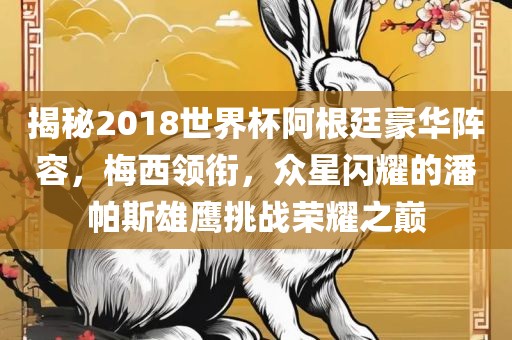 揭秘2018世界杯阿根廷豪华阵容，梅西领衔，众星闪耀的潘帕斯雄鹰挑战荣耀之巅