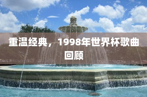 重温经典，1998年世界杯歌曲回顾