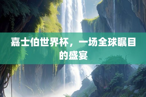 嘉士伯世界杯，一场全球瞩目的盛宴