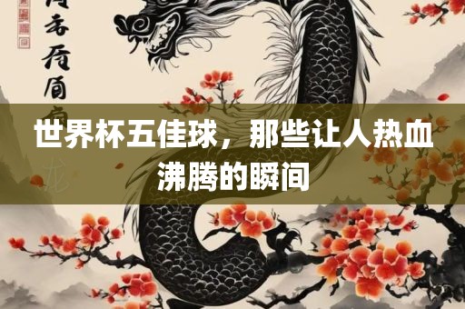 世界杯五佳球，那些让人热血沸腾的瞬间