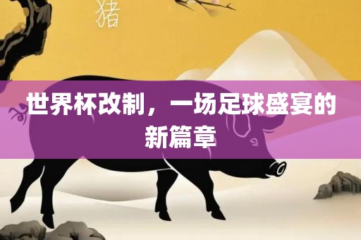 世界杯改制，一场足球盛宴的新篇章