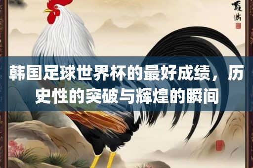 韩国足球世界杯的最好成绩，历史性的突破与辉煌的瞬间