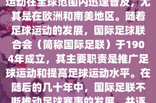 世界杯的由来可以追溯到19世纪末的奥林匹克运动会足球比赛。在随后的几十年里，足球运动在全球范围内迅速普及，尤其是在欧洲和南美地区。随着足球运动的发展，国际足球联合会（简称国际足联）于1904年成立，其主要职责是推广足球运动和提高足球运动水平。在随后的几十年中，国际足联不断推动足球赛事的发展，并逐渐形成了一系列的足球赛事体系。其中最为著名的就是世界杯足球赛。