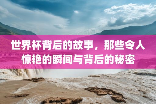 世界杯背后的故事，那些令人惊艳的瞬间与背后的秘密