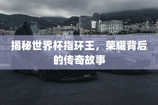 揭秘世界杯指环王，荣耀背后的传奇故事