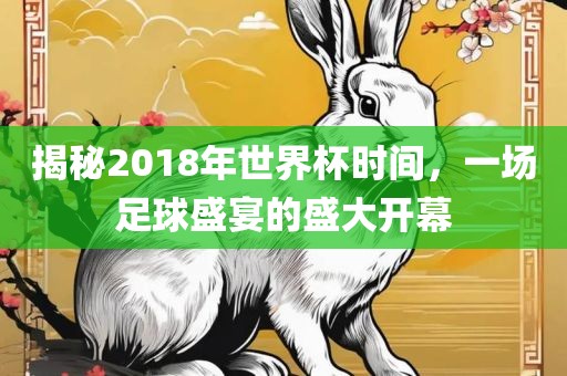 揭秘2018年世界杯时间，一场足球盛宴的盛大开幕