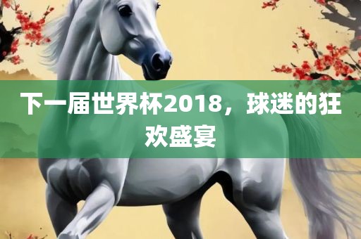 下一届世界杯2018，球迷的狂欢盛宴
