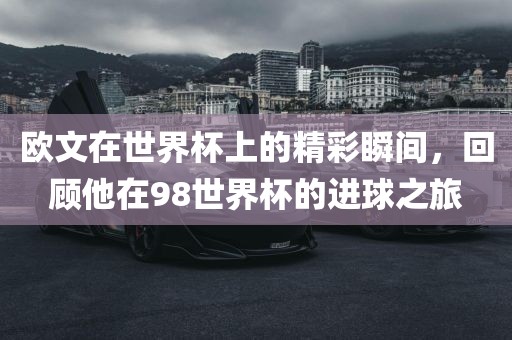 欧文在世界杯上的精彩瞬间，回顾他在98世界杯的进球之旅