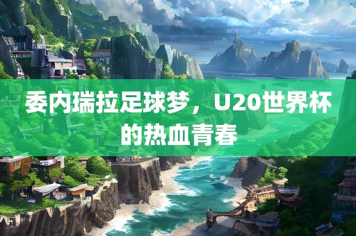 委内瑞拉足球梦，U20世界杯的热血青春