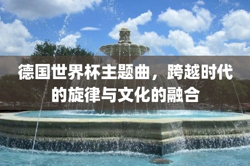 德国世界杯主题曲，跨越时代的旋律与文化的融合